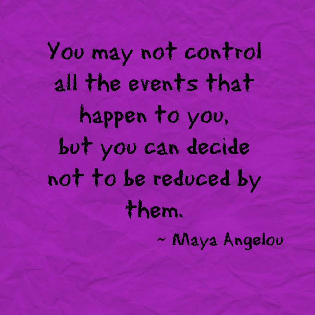 "You may not control all the events that happen to you, but you can decide not to be reduced by them."